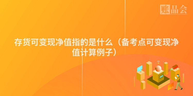 存货可变现净值指的是什么（备考点可变现净值计算例子）