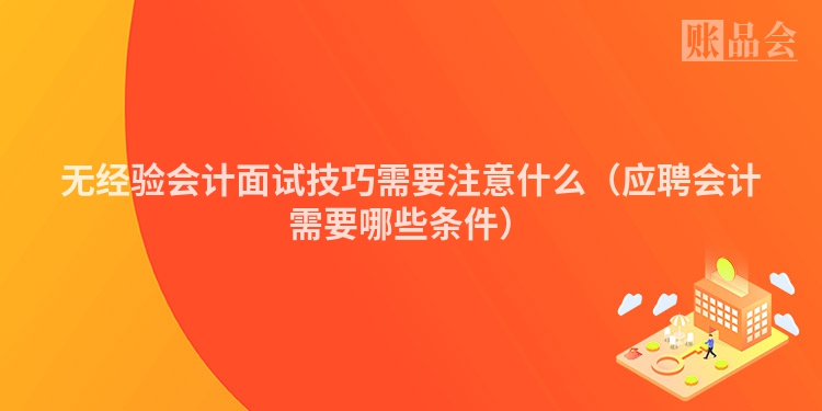 无经验会计面试技巧需要注意什么（应聘会计需要哪些条件）