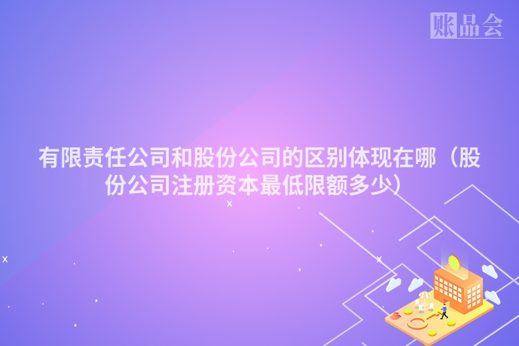 有限责任公司和股份公司的区别体现在哪（股份公司注册资本最低限额多少）