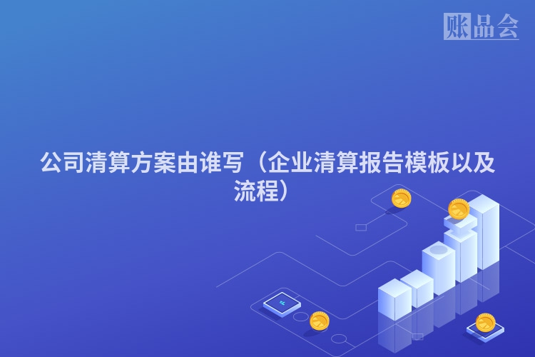 公司清算方案由谁写（企业清算报告模板以及流程）