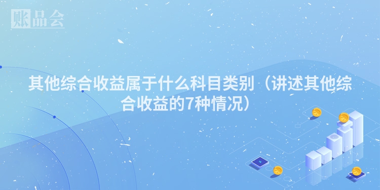 其他综合收益属于什么科目类别（讲述其他综合收益的7种情况）