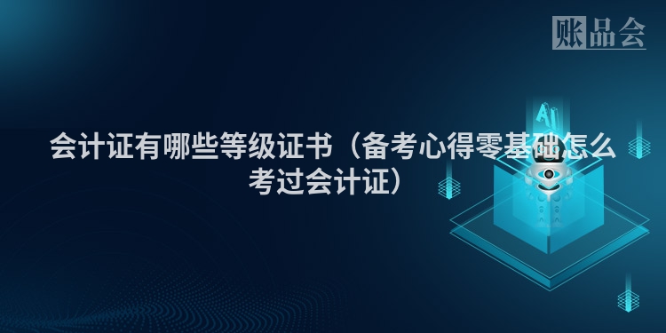 会计证有哪些等级证书（备考心得零基础怎么考过会计证）