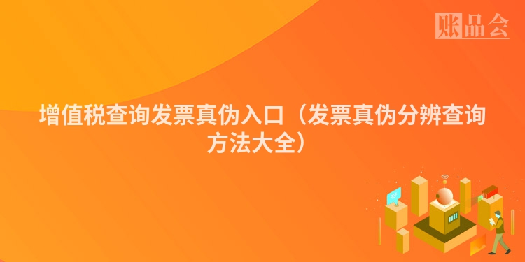 增值税查询发票真伪入口（发票真伪分辨查询方法大全）