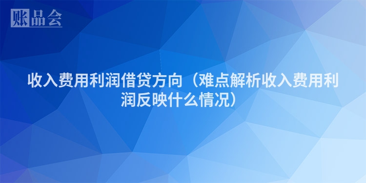收入费用利润借贷方向（难点解析收入费用利润反映什么情况）