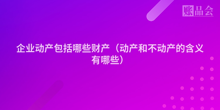 企业动产包括哪些财产（动产和不动产的含义有哪些）