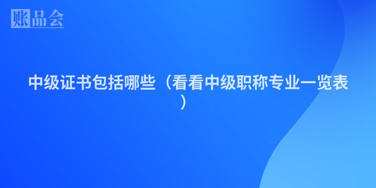 中级证书包括哪些（看看中级职称专业一览表）