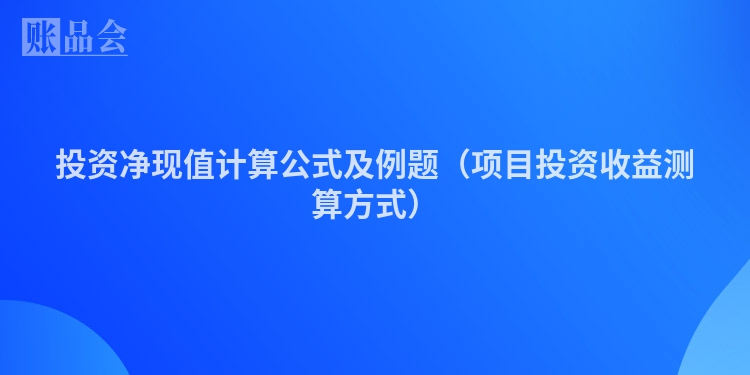 投资净现值计算公式及例题（项目投资收益测算方式）