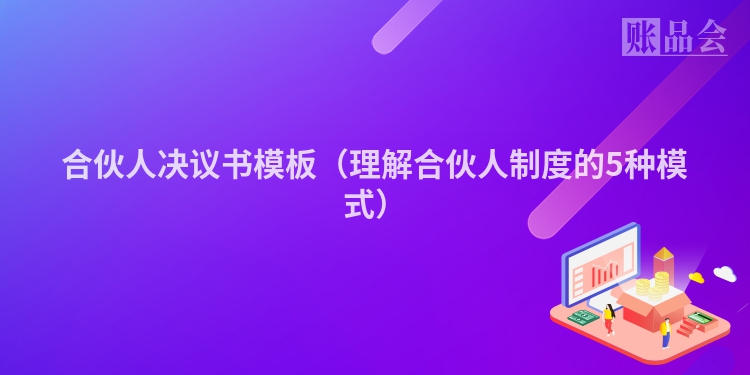 合伙人决议书模板（理解合伙人制度的5种模式）