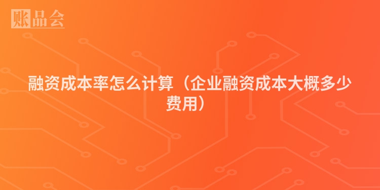 融资成本率怎么计算（企业融资成本大概多少费用）