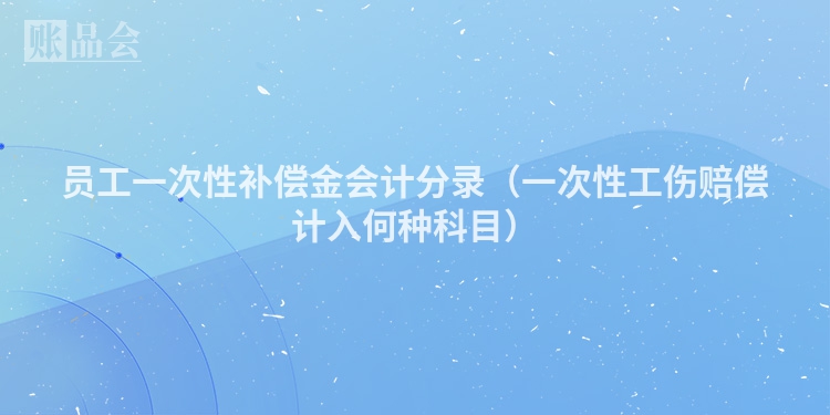 员工一次性补偿金会计分录（一次性工伤赔偿计入何种科目）
