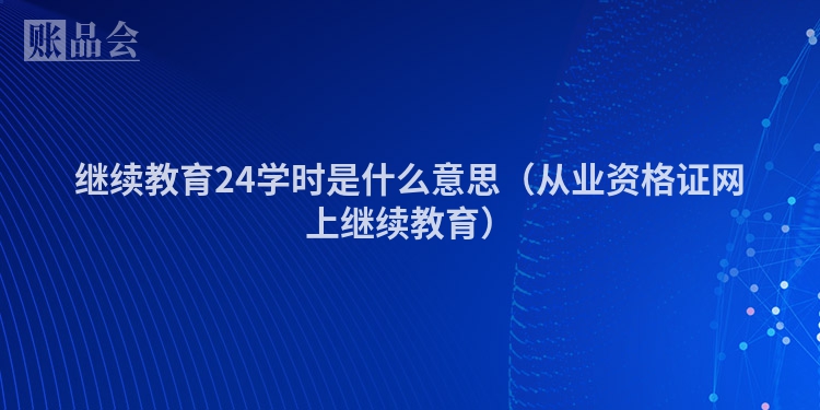 继续教育24学时是什么意思（从业资格证网上继续教育）