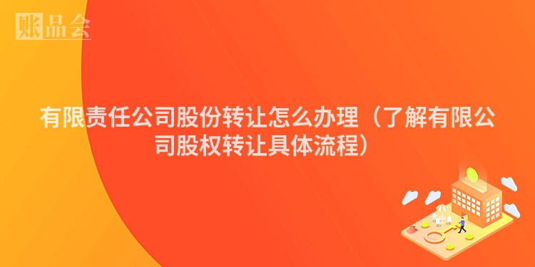 有限责任公司股份转让怎么办理（了解有限公司股权转让具体流程）