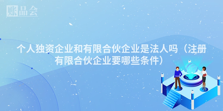 个人独资企业和有限合伙企业是法人吗（注册有限合伙企业要哪些条件）