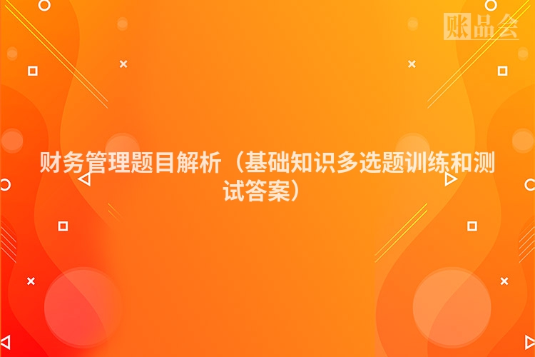 财务管理题目解析（基础知识多选题训练和测试答案）
