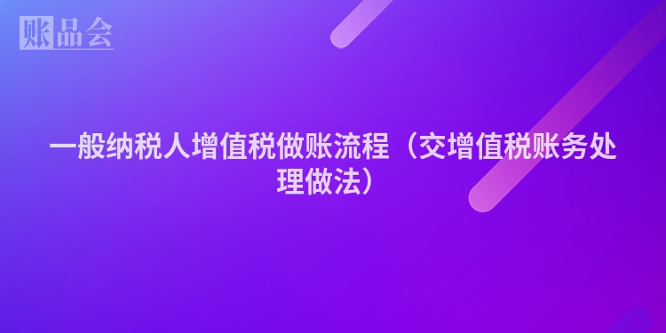 一般纳税人增值税做账流程（交增值税账务处理做法）