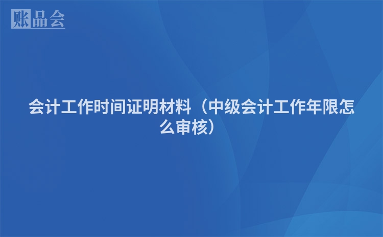 会计工作时间证明材料（中级会计工作年限怎么审核）