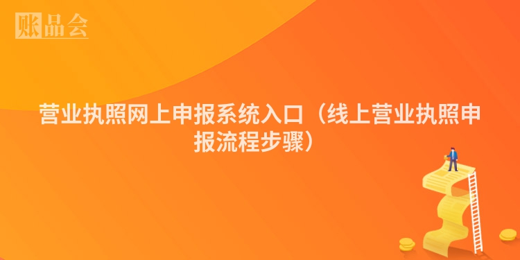 营业执照网上申报系统入口（线上营业执照申报流程步骤）