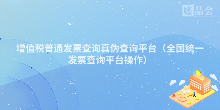 增值税普通发票查询真伪查询平台（全国统一发票查询平台操作）