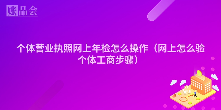 个体营业执照网上年检怎么操作（网上怎么验个体工商步骤）