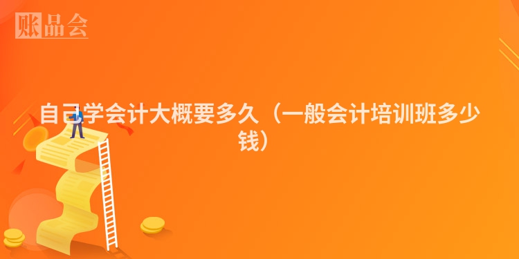 自己学会计大概要多久（一般会计培训班多少钱）