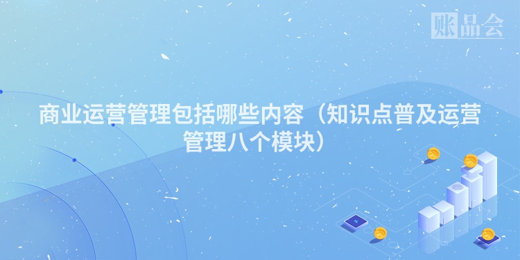 商业运营管理包括哪些内容（知识点普及运营管理八个模块）