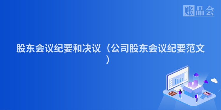 股东会议纪要和决议（公司股东会议纪要范文）