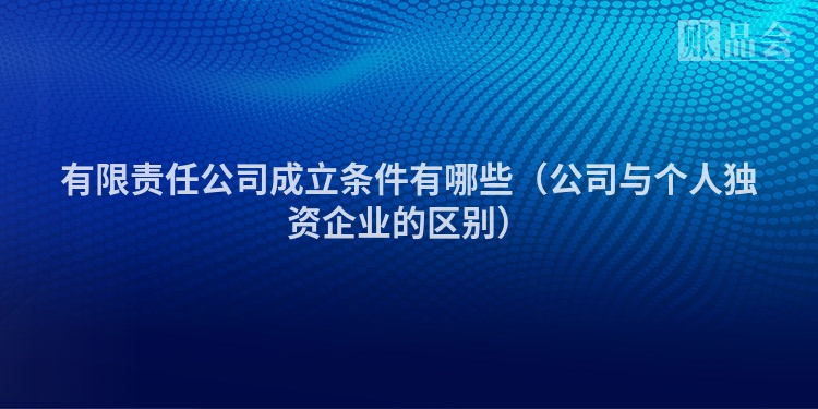 有限责任公司成立条件有哪些（公司与个人独资企业的区别）