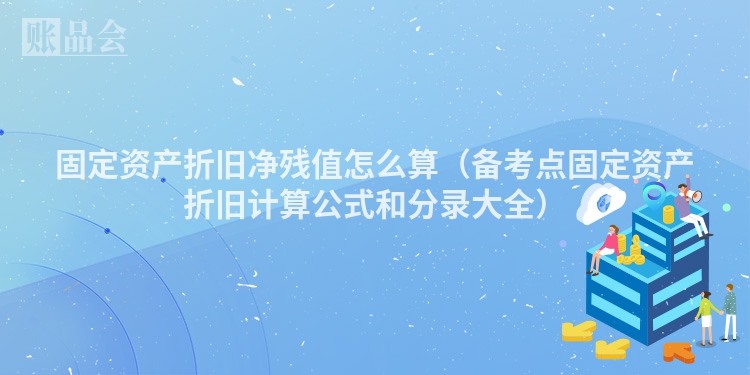 固定资产折旧净残值怎么算（备考点固定资产折旧计算公式和分录大全）