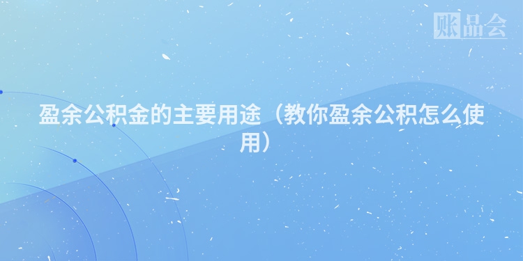 盈余公积金的主要用途（教你盈余公积怎么使用）