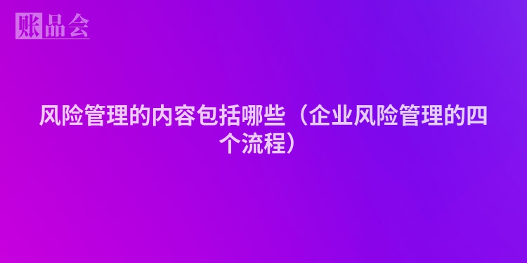 风险管理的内容包括哪些（企业风险管理的四个流程）