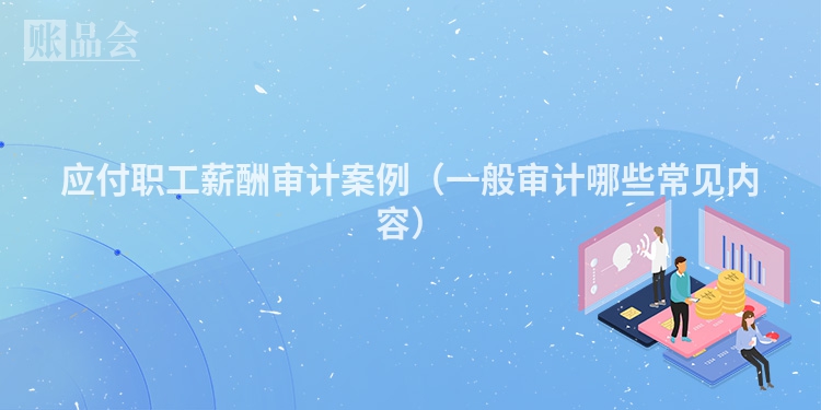 应付职工薪酬审计案例（一般审计哪些常见内容）