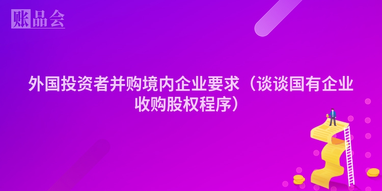 外国投资者并购境内企业要求（谈谈国有企业收购股权程序）