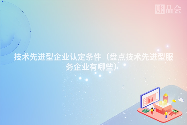 技术先进型企业认定条件（盘点技术先进型服务企业有哪些）
