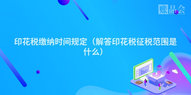 印花税缴纳时间规定（解答印花税征税范围是什么）