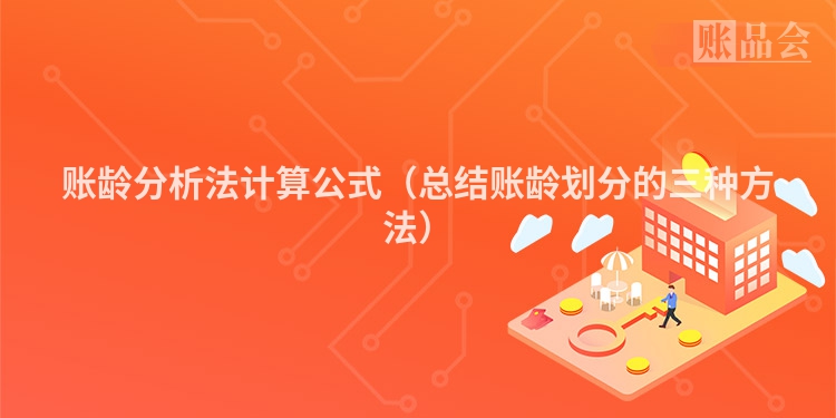 账龄分析法计算公式（总结账龄划分的三种方法）