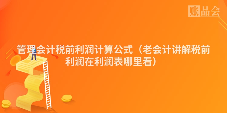 管理会计税前利润计算公式（老会计讲解税前利润在利润表哪里看）