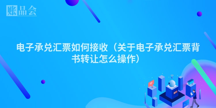 电子承兑汇票如何接收（关于电子承兑汇票背书转让怎么操作）