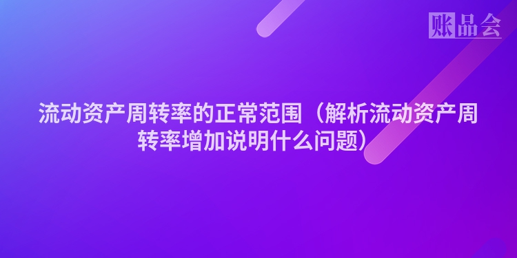 流动资产周转率的正常范围（解析流动资产周转率增加说明什么问题）