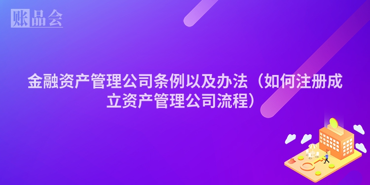 金融资产管理公司条例以及办法（如何注册成立资产管理公司流程）