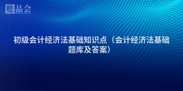 初级会计经济法基础知识点（会计经济法基础题库及答案）