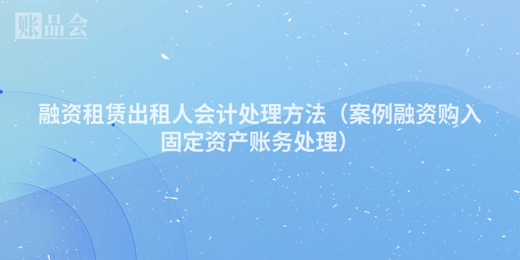 融资租赁出租人会计处理方法（案例融资购入固定资产账务处理）