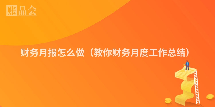 财务月报怎么做（教你财务月度工作总结）