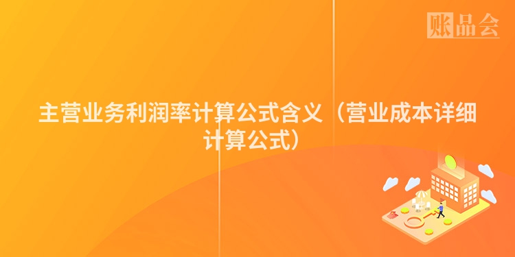 主营业务利润率计算公式含义（营业成本详细计算公式）