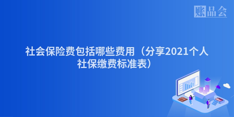 社会保险费包括哪些费用（分享2021个人社保缴费标准表）