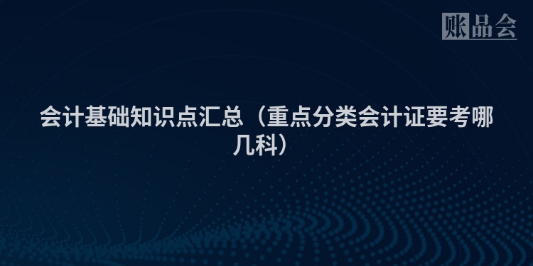 会计基础知识点汇总（重点分类会计证要考哪几科）