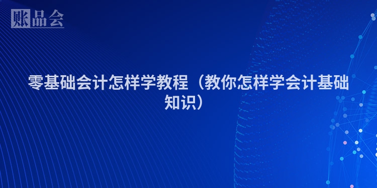 零基础会计怎样学教程（教你怎样学会计基础知识）