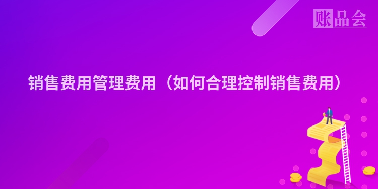 销售费用管理费用（如何合理控制销售费用）