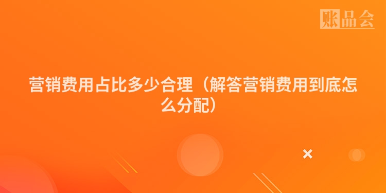 营销费用占比多少合理（解答营销费用到底怎么分配）