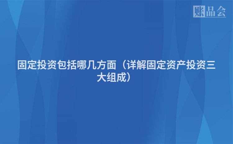 固定投资包括哪几方面（详解固定资产投资三大组成）