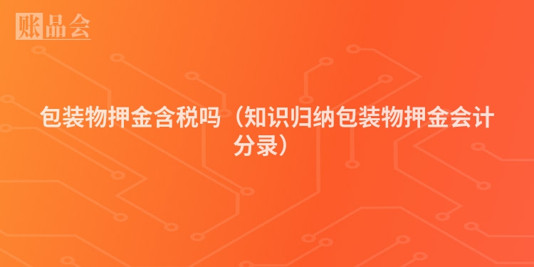 包装物押金含税吗（知识归纳包装物押金会计分录）